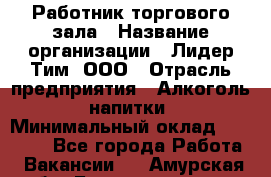 Работник торгового зала › Название организации ­ Лидер Тим, ООО › Отрасль предприятия ­ Алкоголь, напитки › Минимальный оклад ­ 14 000 - Все города Работа » Вакансии   . Амурская обл.,Благовещенск г.